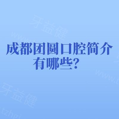 成都团圆口腔简介有哪些？医院规模+服务特色+患者评价汇总