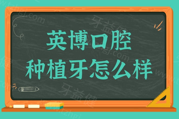 英博口腔种植牙怎么样?从医生技术到网友评价来看很靠谱