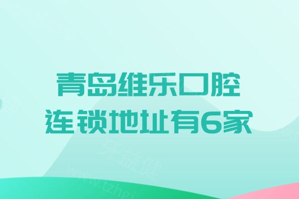 青岛维乐口腔连锁地址有6家!南区北区//即墨/黄岛详细地址及价格表别错过