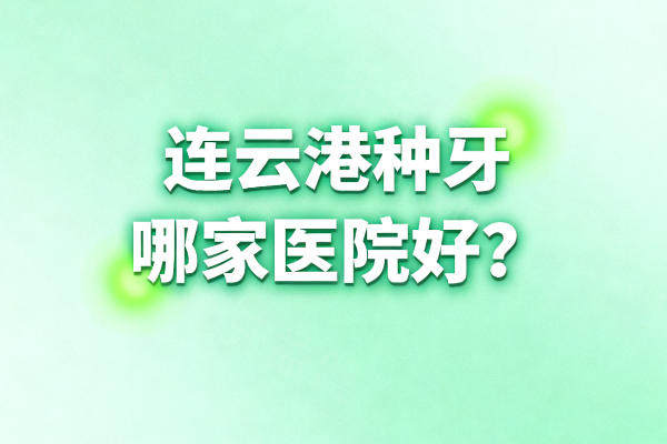 连云港种牙哪家医院好?本地人都在悄悄收藏的八家口腔机构大揭秘!