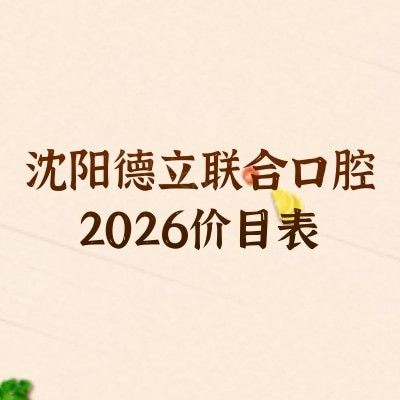 沈阳德立联合口腔2026价目表:种植牙/矫正/补牙/镶牙/拔牙价不高,地址清晰附