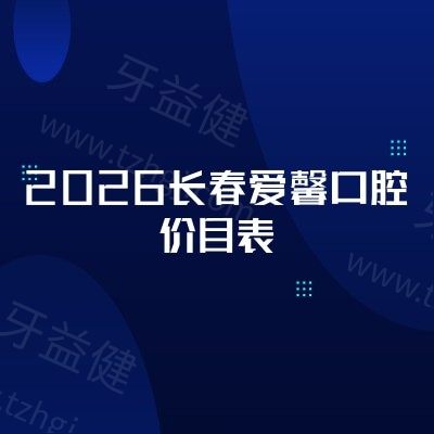 长春人收藏!2026长春爱馨口腔价目表:拔牙/镶牙/美白收费透明,地址+查价指南一次更全