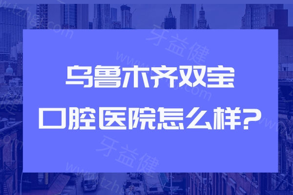 乌鲁木齐双宝口腔医院怎么样?查询资质是二级专科/性价比高/口碑在线/价格不贵