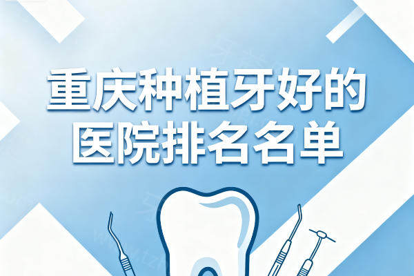重庆种植牙好的医院排名名单更新，前十都是正规实惠种牙牙科靠谱只选