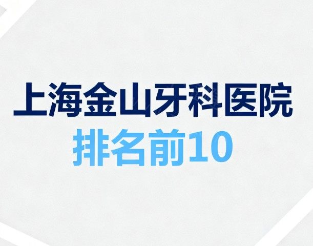 2026更新上海金山牙科医院排名前10：正规口腔实力技术亮点|价格全解析