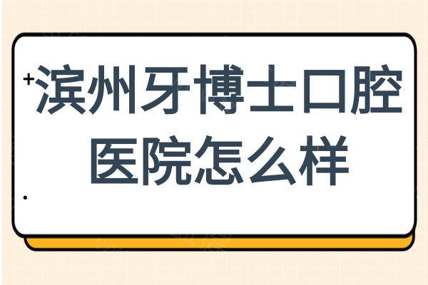 滨州牙博士口腔医院怎么样?医院资质+口碑医生实力+地址电话一文解析
