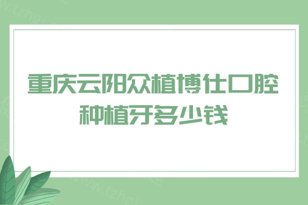 重庆云阳众植博仕口腔种植牙多少钱？2026年韩国植体2980+欧美植体4480元起