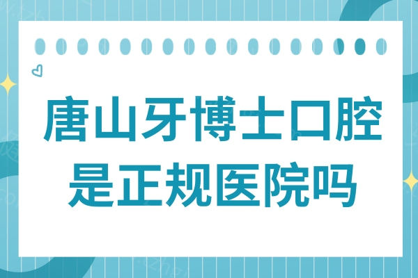 唐山牙博士口腔是正规医院吗?卫健委认证的二级医院,看牙技术口碑好还不贵