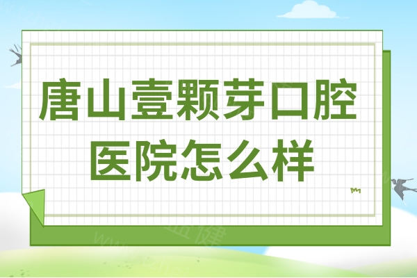 唐山壹颗芽口腔医院怎么样?不仅正规靠谱,而且看牙口碑好价格还实惠