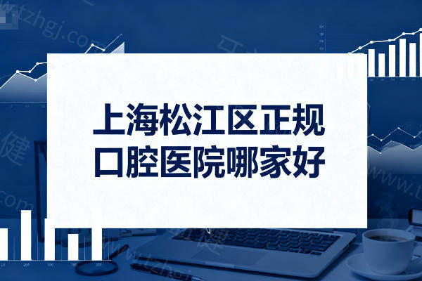上海松江区正规口腔医院哪家好？十大口碑机构优势大揭秘！