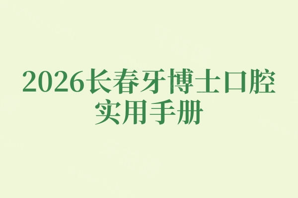 2026长春牙博士口腔实用手册：实力怎么样？价格多少？医生/地址全解锁