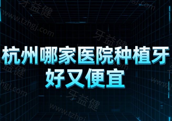 杭州哪家医院种植牙好又便宜?实测推荐这8家正规牙科种牙靠谱价格实惠