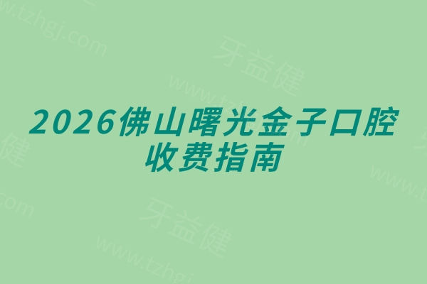 2026佛山曙光金子口腔收费指南：补牙/拔牙/镶牙不花冤枉钱，价目表+地址直接用