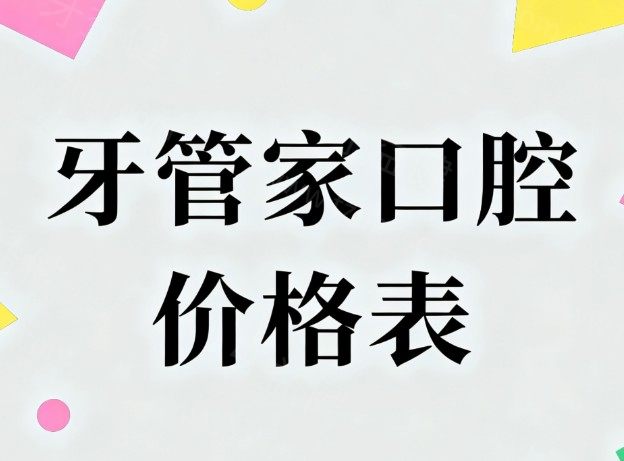 牙管家口腔价格表2026新版:南昌/上海/南通/西藏分院种植牙矫正补牙拔牙收费详解