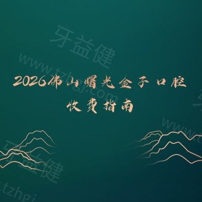 2026佛山曙光金子口腔收费指南：补牙/拔牙/镶牙不花冤枉钱，价目表+地址直接用
