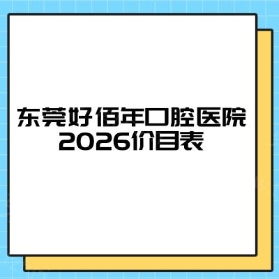 收藏！东莞好佰年口腔医院2026价目表：补牙 / 拔牙 / 种植 / 矫正收费不高 + 地址