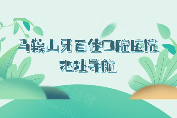 马鞍山牙百佳口腔医院地址导航：2 家门店位置+收费+医生介绍同步看