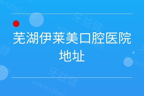 芜湖伊莱美口腔医院地址定位攻略：从路线到营业时间，一篇搞定找院问题