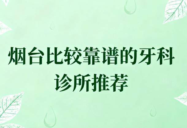 烟台比较靠谱的牙科诊所推荐:5家正规机构技术价格全解析,看完不踩坑