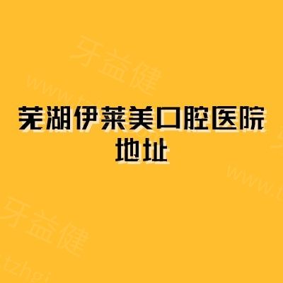 芜湖伊莱美口腔医院地址定位攻略：从路线到营业时间，一篇搞定找院问题