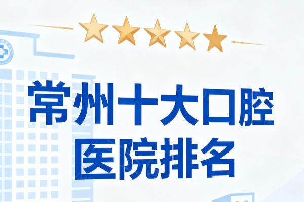 常州十大口腔医院排名更新：武进/新北等城区有技术有口碑牙科盘点