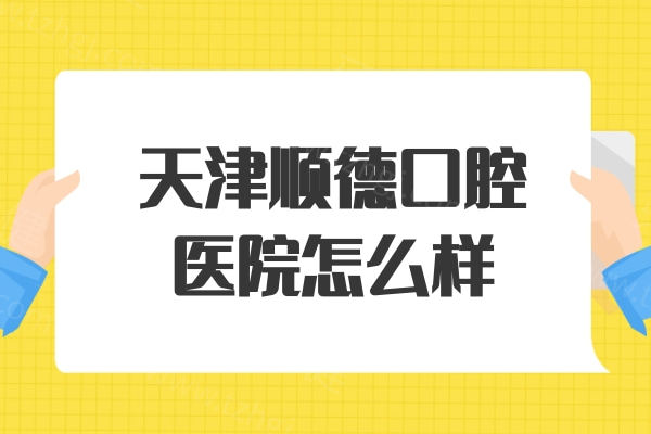 天津顺德口腔医院怎么样？地址在滨海新区,分享医院实力/医生团队/收费价格表
