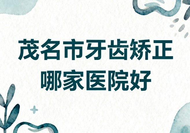 茂名市牙齿矫正哪家医院好?排名前四家正规口腔医院正畸优势与价格全解析！
