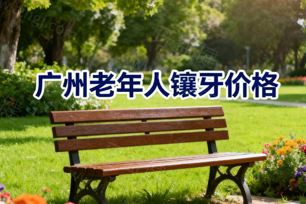 广州老年人镶牙价格全解析及热门牙科项目收费标准速查