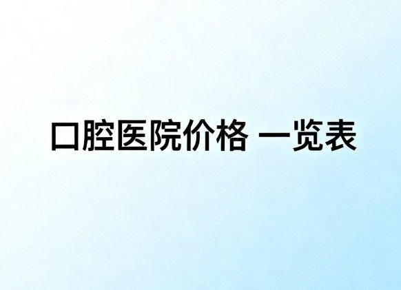 2026口腔医院价格一览表:一线二线三线城市种植牙矫正拔牙根管明显降价