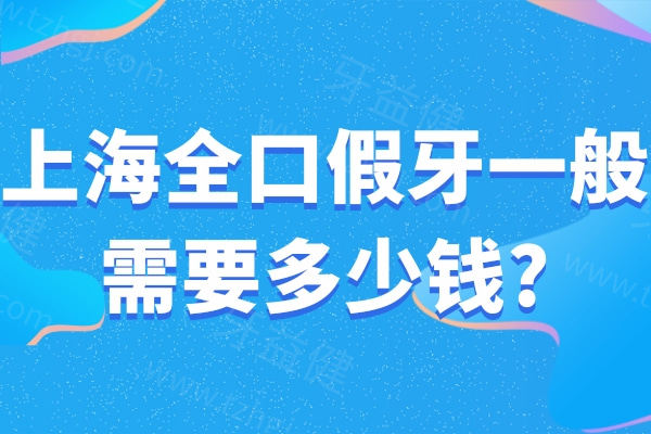 上海全口假牙一般需要多少钱?详细上海全口义齿价格及口碑医院排名榜分享