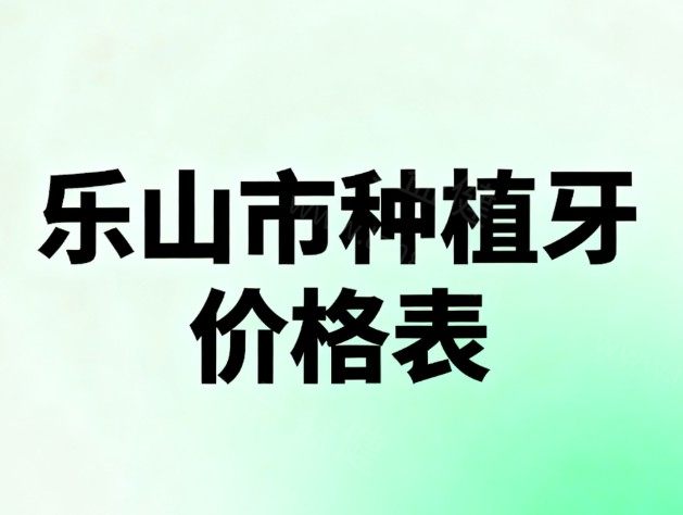 2026乐山市种植牙价格表中单颗/半口/全口费用透明+5大正规口腔技术亮点大比拼