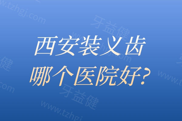 西安装义齿哪个医院好?2026西安安装假牙义齿种植技术和口碑可靠的口腔医院是这几家