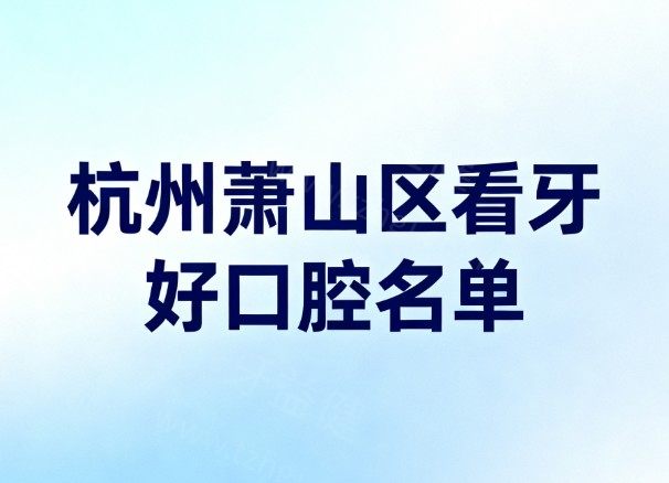 杭州萧山区看牙好口腔名单大揭秘:雅莱/德贝/鼎植等7家口腔种植矫正性价比高