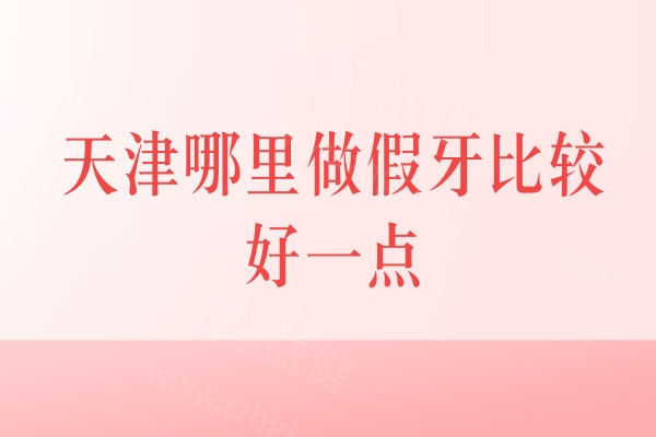 天津哪里做假牙比较好一点？口碑好的排名有诺尔口腔/中诺口腔/美奥口腔