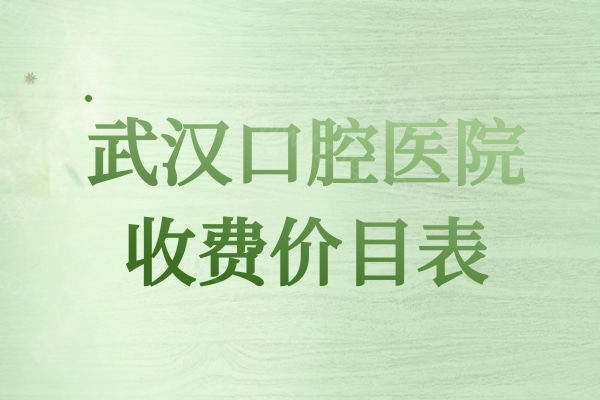 2026年武汉口腔医院收费价目表全新发布，（种植牙+牙齿矫正+补牙拔牙）价格一览