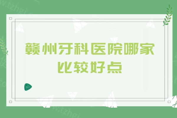 赣州牙科医院哪家比较好点？分享赣州六家优质机构特色及2026年收费价格表