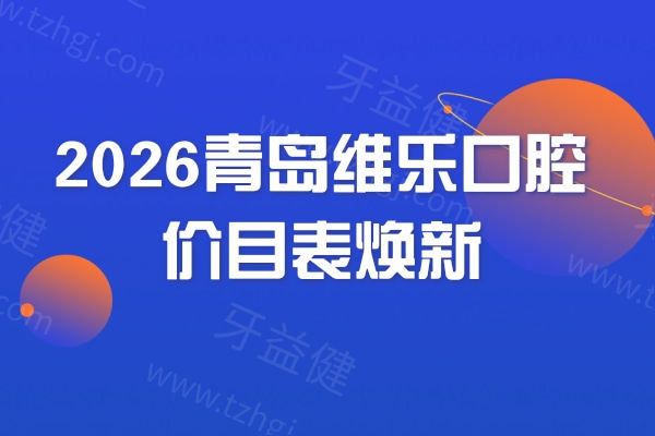 2026青岛维乐口腔价目表焕新：补牙/拔牙/种牙/矫正/镶牙收费不高，分院地址+看牙攻略打包送