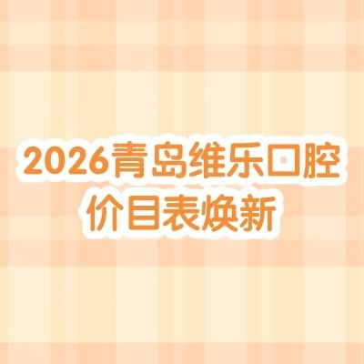 2026青岛维乐口腔价目表焕新：补牙/拔牙/种牙/矫正/镶牙收费不高，分院地址+看牙攻略打包送