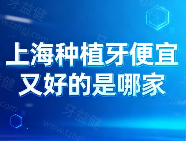 上海种植牙便宜又好的是哪家?上榜的这10家正规口腔中老年人种牙性价比高