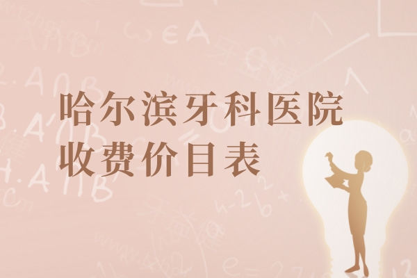哈尔滨牙科医院收费价目表2026（超全版）：种植牙/矫正/儿童齿科价格全公开！